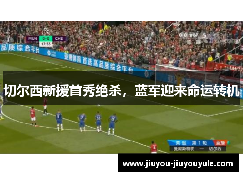切尔西新援首秀绝杀，蓝军迎来命运转机