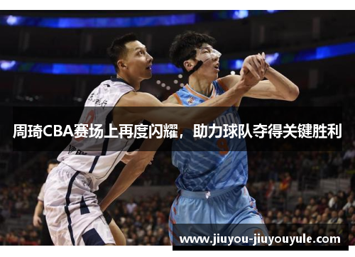 周琦CBA赛场上再度闪耀，助力球队夺得关键胜利