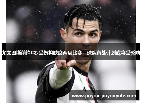 尤文图斯前锋C罗受伤将缺席两周比赛，球队备战计划或将受影响