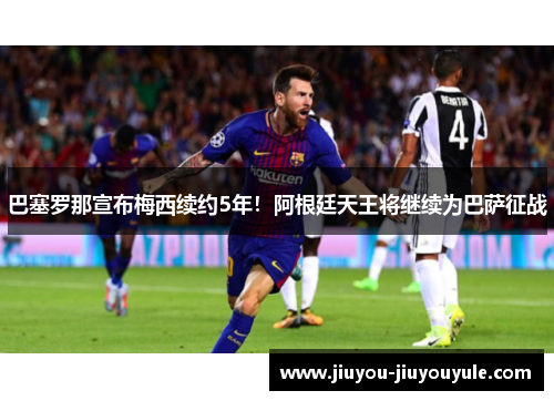 巴塞罗那宣布梅西续约5年！阿根廷天王将继续为巴萨征战