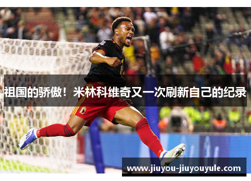 祖国的骄傲！米林科维奇又一次刷新自己的纪录
