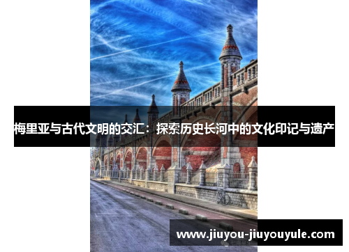 梅里亚与古代文明的交汇：探索历史长河中的文化印记与遗产