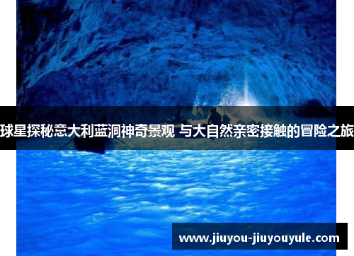 球星探秘意大利蓝洞神奇景观 与大自然亲密接触的冒险之旅