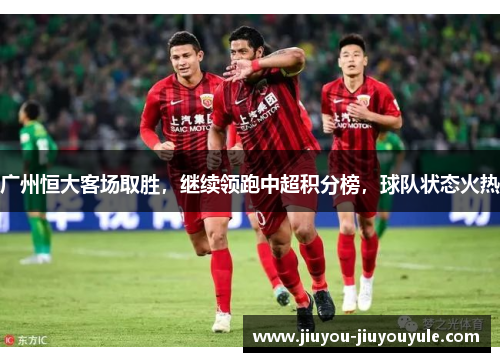 广州恒大客场取胜，继续领跑中超积分榜，球队状态火热