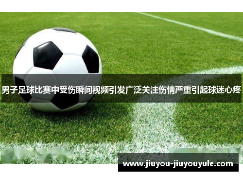男子足球比赛中受伤瞬间视频引发广泛关注伤情严重引起球迷心疼