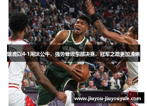 雄鹿以4-1淘汰公牛，强势晋级东部决赛，冠军之路更加清晰