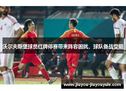 沃尔夫斯堡球员红牌停赛带来阵容困扰，球队备战受阻