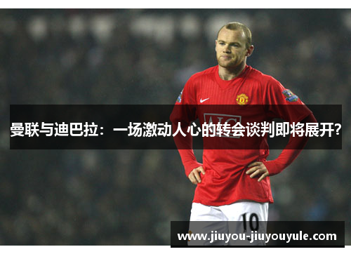 曼联与迪巴拉：一场激动人心的转会谈判即将展开？