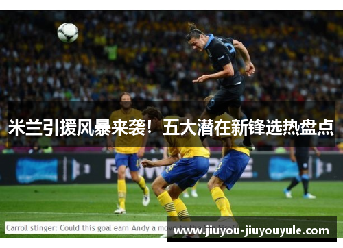 米兰引援风暴来袭！五大潜在新锋选热盘点