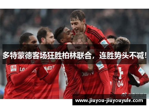 多特蒙德客场狂胜柏林联合，连胜势头不减！