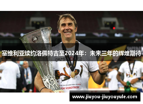 塞维利亚续约洛佩特吉至2024年：未来三年的辉煌期待