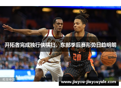 开拓者完成独行侠横扫，东部季后赛形势日趋明朗