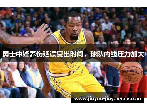 勇士中锋养伤延误复出时间，球队内线压力加大